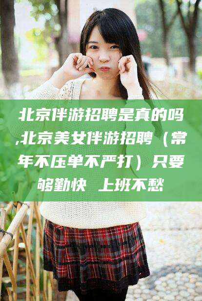 六安北京伴游招聘是真的吗,北京美女伴游招聘（常年不压单不严打）只要够勤快 上班不愁