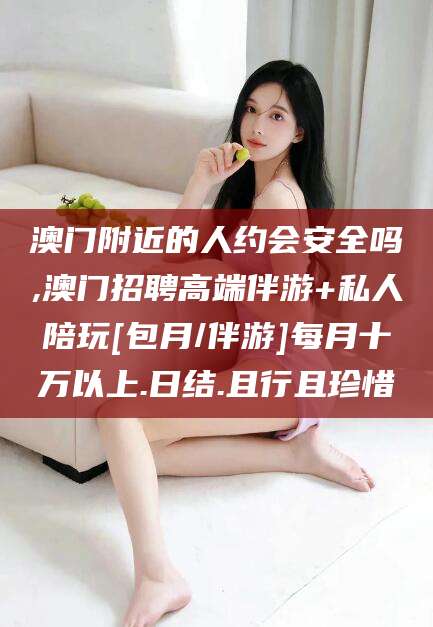 六安澳门附近的人约会安全吗,澳门招聘高端伴游+私人陪玩[包月/伴游]每月十万以上.日结.且行且珍惜