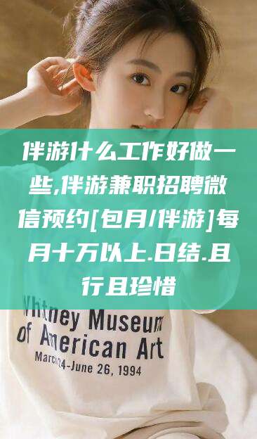 六安伴游什么工作好做一些,伴游兼职招聘微信预约[包月/伴游]每月十万以上.日结.且行且珍惜