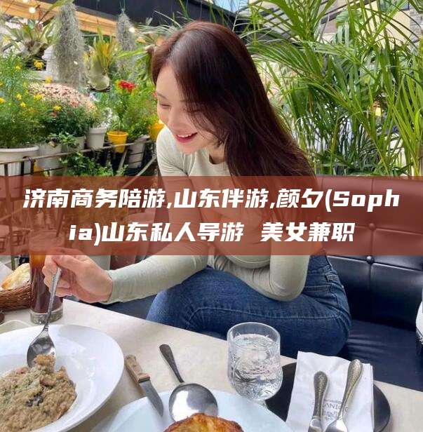 六安济南商务陪游,山东伴游,颜夕(Sophia)山东私人导游 美女兼职