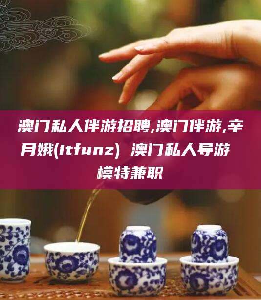 六安澳门私人伴游招聘,澳门伴游,辛月娥(itfunz) 澳门私人导游 模特兼职