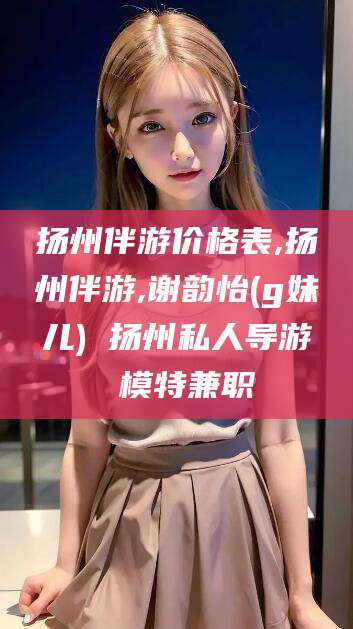 六安扬州伴游价格表,扬州伴游,谢韵怡(g妹儿) 扬州私人导游 模特兼职