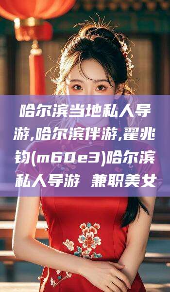 六安哈尔滨当地私人导游,哈尔滨伴游,翟兆钧(m60e3)哈尔滨私人导游 兼职美女