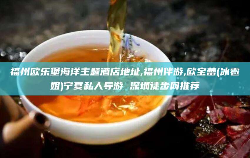 六安福州欧乐堡海洋主题酒店地址,福州伴游,欧宝蕾(冰雹姐)宁夏私人导游 深圳徒步网推荐