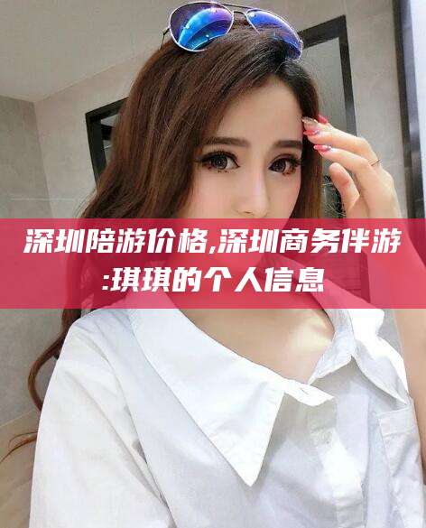 六安深圳陪游价格,深圳商务伴游:琪琪的个人信息