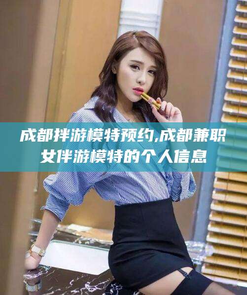 六安成都拌游模特预约,成都兼职女伴游模特的个人信息