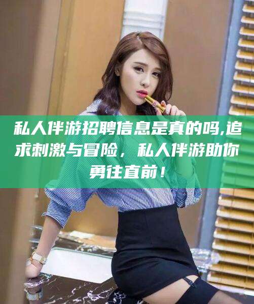 六安私人伴游招聘信息是真的吗,追求刺激与冒险，私人伴游助你勇往直前！