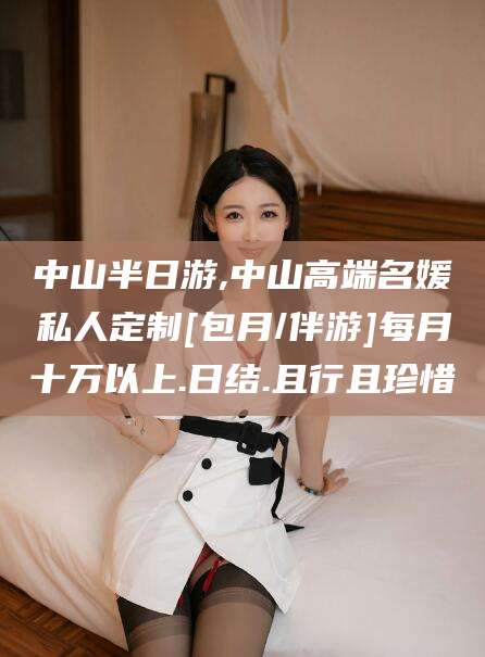 六安中山半日游,中山高端名媛私人定制[包月/伴游]每月十万以上.日结.且行且珍惜