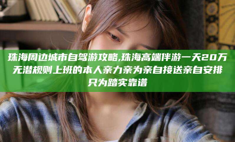 六安珠海周边城市自驾游攻略,珠海高端伴游一天20万无潜规则上班的本人亲力亲为亲自接送亲自安排只为踏实靠谱