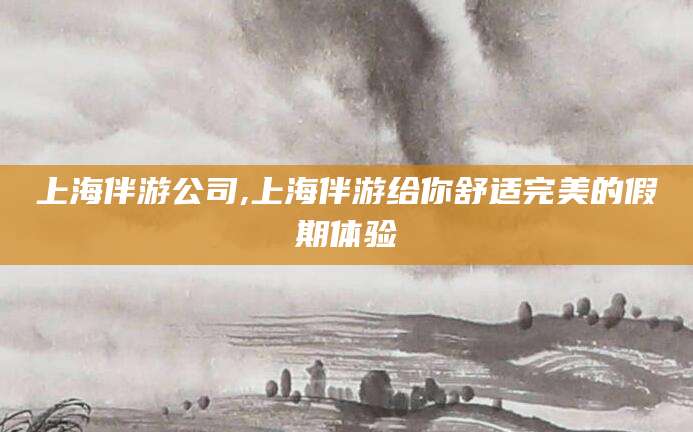 六安上海伴游公司,上海伴游给你舒适完美的假期体验