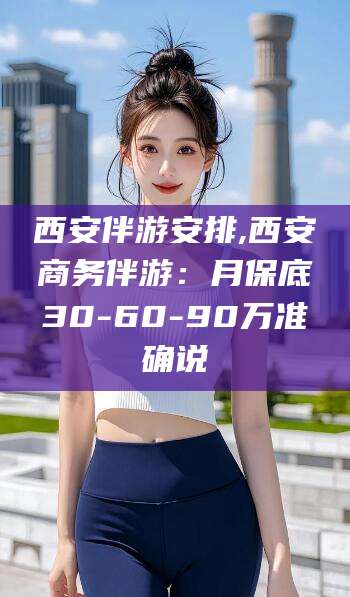 六安西安伴游安排,西安商务伴游：月保底30-60-90万准确说