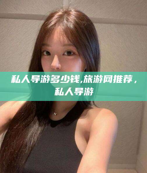 六安私人导游多少钱,旅游网推荐，私人导游