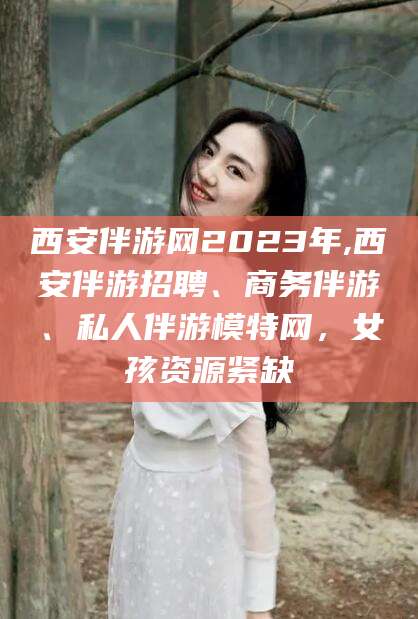 六安西安伴游网2023年,西安伴游招聘、商务伴游、私人伴游模特网，女孩资源紧缺