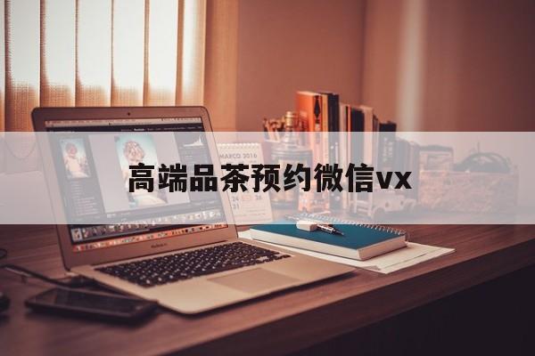 六安关于高端品茶预约微信vx的信息